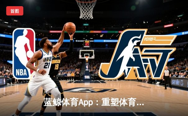 蓝鲸体育App：重塑体育资讯网，游戏化生活引领数字体育新潮流