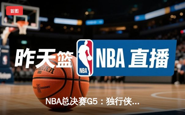 NBA总决赛G5：独行侠惊险捍卫主场，东契奇30+三双力挽狂澜