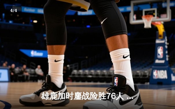 雄鹿加时鏖战险胜76人 字母哥32+11+7主宰关键时刻 - 4