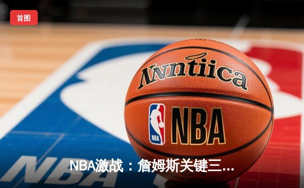NBA激战：詹姆斯关键三分锁定胜局，湖人加时险胜勇士延续季后赛希望