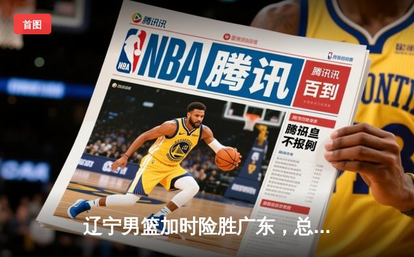辽宁男篮加时险胜广东，总比分3-2夺得CBA总决赛赛点