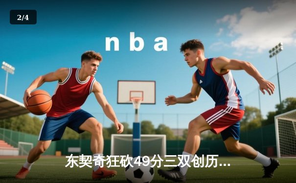 东契奇狂砍49分三双创历史，独行侠加时险胜篮网迎四连胜 - 2