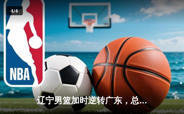 辽宁男篮加时逆转广东，总决赛2-1领先夺赛点 - 4