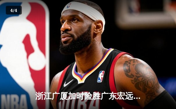 浙江广厦加时险胜广东宏远，孙铭徽38分创赛季新高 - 4