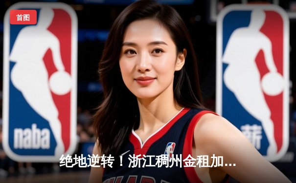 绝地逆转！浙江稠州金租加时险胜广东华南虎，吴前狂砍35分导演大翻盘