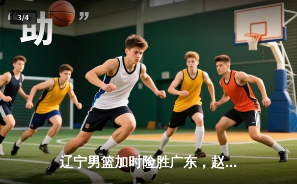 辽宁男篮加时险胜广东，赵继伟35分导演逆转好戏 - 3