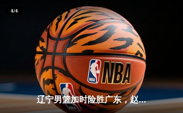 辽宁男篮加时险胜广东，赵继伟35分导演逆转好戏 - 4