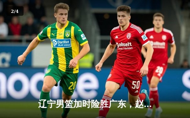 辽宁男篮加时险胜广东，赵继伟35分导演逆转好戏 - 2