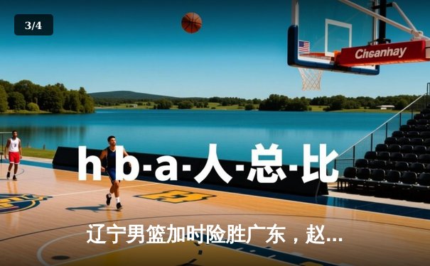 辽宁男篮加时险胜广东，赵继伟35+9率队夺赛点 - 3
