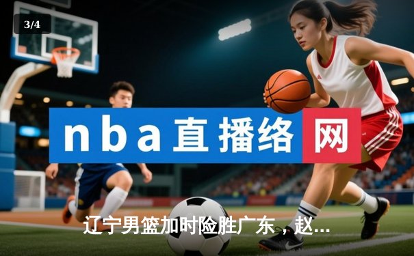 辽宁男篮加时险胜广东，赵继伟35分导演逆转好戏 - 3