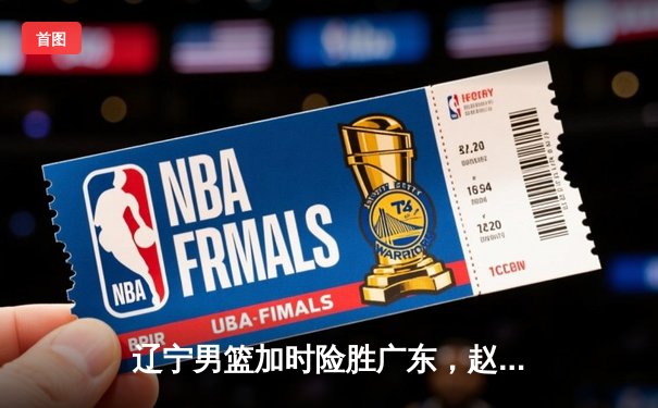 辽宁男篮加时险胜广东，赵继伟35分导演逆转好戏