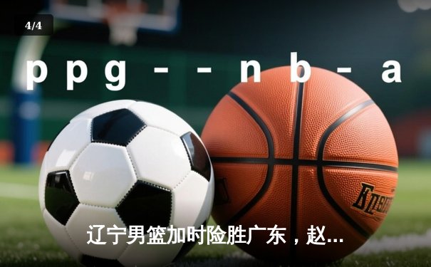 辽宁男篮加时险胜广东，赵继伟35分导演逆转好戏 - 4