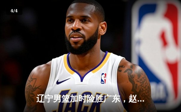 辽宁男篮加时险胜广东，赵继伟35分导演逆转好戏 - 4