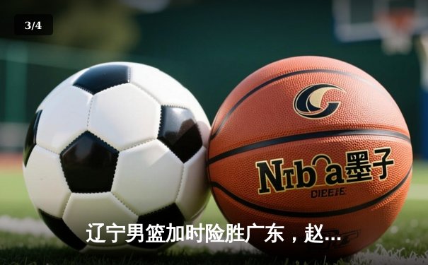 辽宁男篮加时险胜广东，赵继伟35分导演逆转好戏 - 3