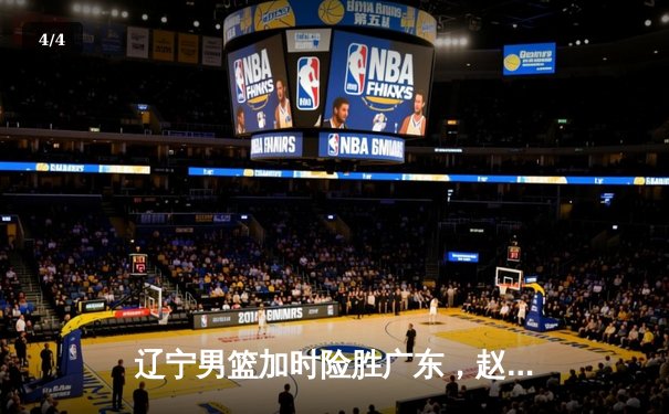 辽宁男篮加时险胜广东，赵继伟35分导演逆转好戏 - 4
