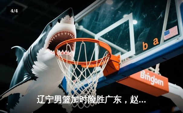 辽宁男篮加时险胜广东，赵继伟35分导演逆转好戏 - 4