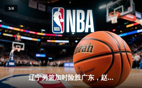 辽宁男篮加时险胜广东，赵继伟35分导演逆转好戏 - 3