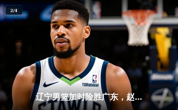 辽宁男篮加时险胜广东，赵继伟35分导演逆转好戏 - 2